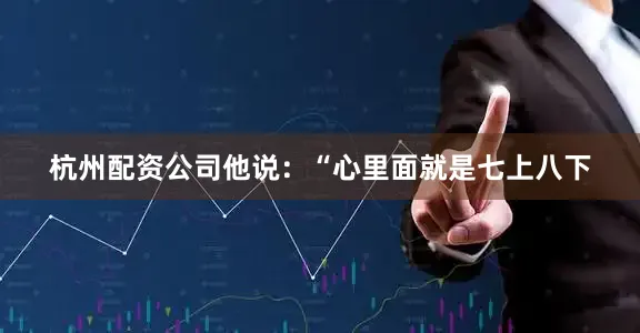 杭州配资公司他说：“心里面就是七上八下