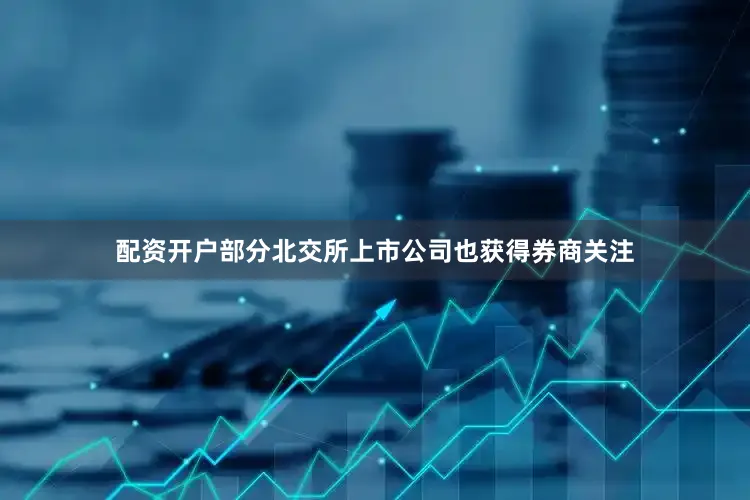 配资开户部分北交所上市公司也获得券商关注