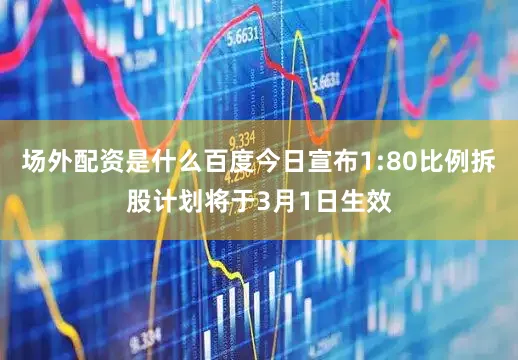 场外配资是什么百度今日宣布1:80比例拆股计划将于3月1日生效