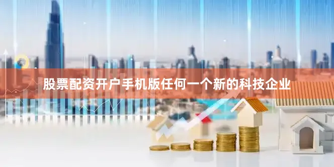 股票配资开户手机版任何一个新的科技企业