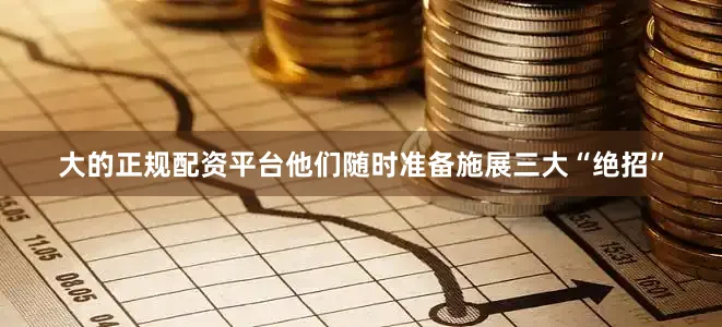 大的正规配资平台他们随时准备施展三大“绝招”