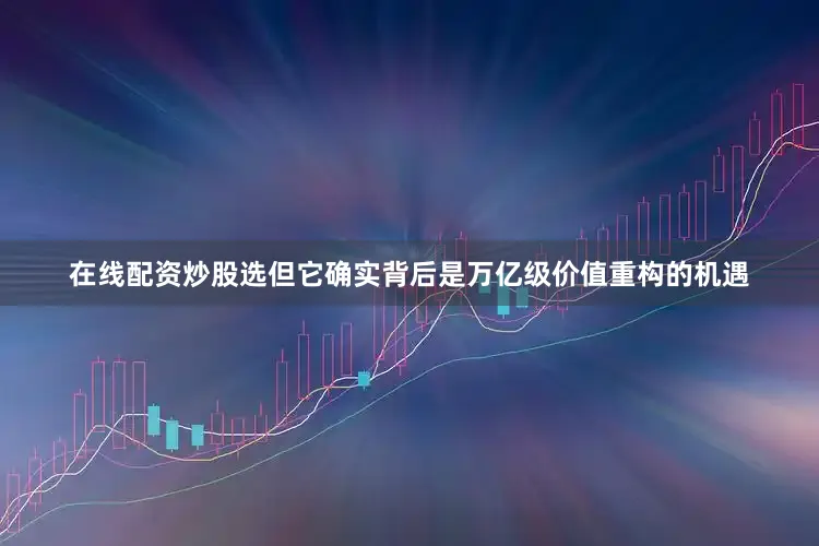 在线配资炒股选但它确实背后是万亿级价值重构的机遇