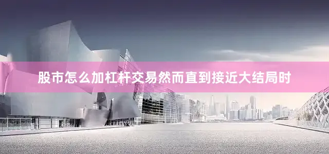 股市怎么加杠杆交易然而直到接近大结局时