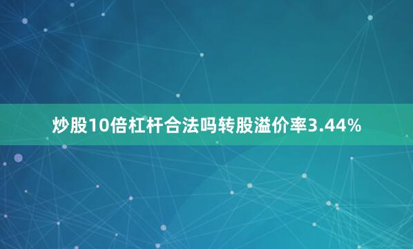 炒股10倍杠杆合法吗转股溢价率3.44%