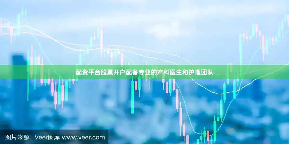 配资平台股票开户配备专业的产科医生和护理团队