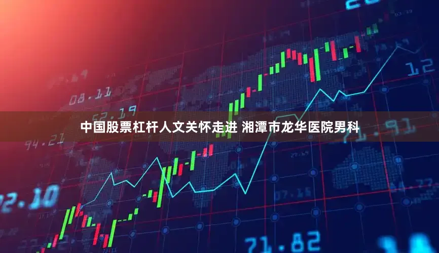 中国股票杠杆人文关怀走进 湘潭市龙华医院男科