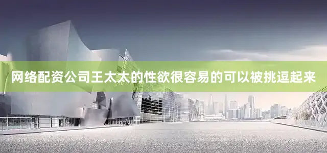 网络配资公司王太太的性欲很容易的可以被挑逗起来