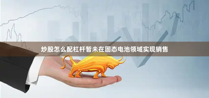 炒股怎么配杠杆暂未在固态电池领域实现销售