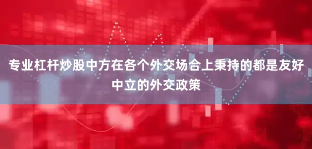 专业杠杆炒股中方在各个外交场合上秉持的都是友好中立的外交政策