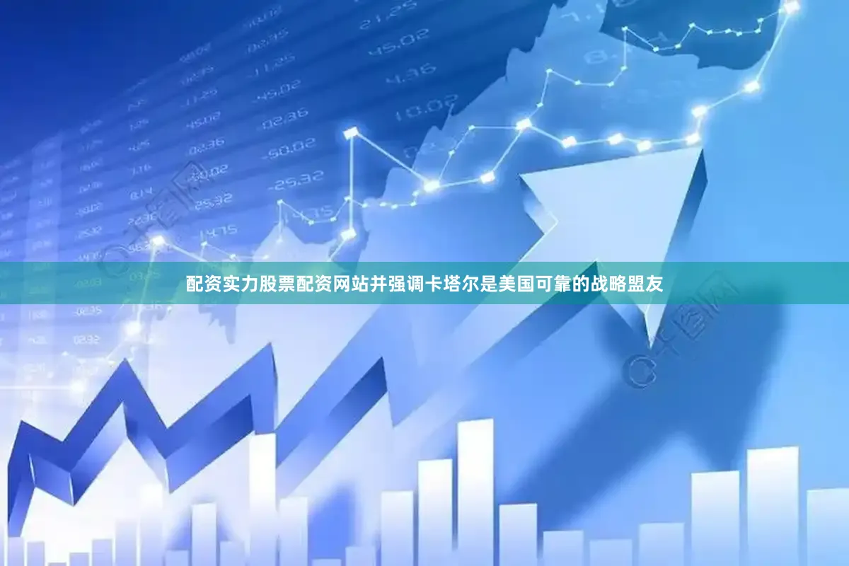 配资实力股票配资网站并强调卡塔尔是美国可靠的战略盟友